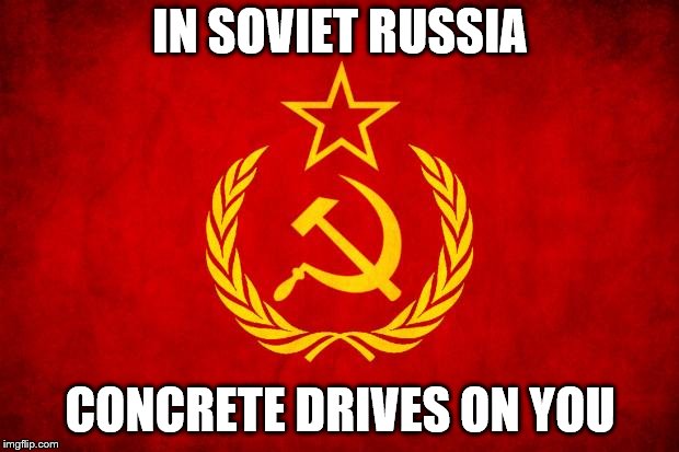 In Soviet Russia | IN SOVIET RUSSIA CONCRETE DRIVES ON YOU | image tagged in in soviet russia | made w/ Imgflip meme maker