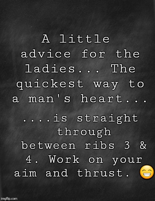 black blank | A little advice for the ladies... The quickest way to a man's heart... ....is straight through between ribs 3 & 4. Work on your aim and thrust. 😁 | image tagged in black blank | made w/ Imgflip meme maker