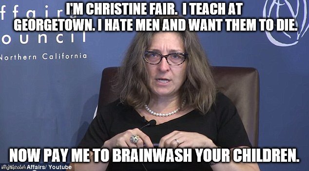 Ugly Man-Hating Feminazi Teaches YOUR Children | I'M CHRISTINE FAIR.  I TEACH AT GEORGETOWN. I HATE MEN AND WANT THEM TO DIE. NOW PAY ME TO BRAINWASH YOUR CHILDREN. | image tagged in christine fair,angry feminist,misandry | made w/ Imgflip meme maker