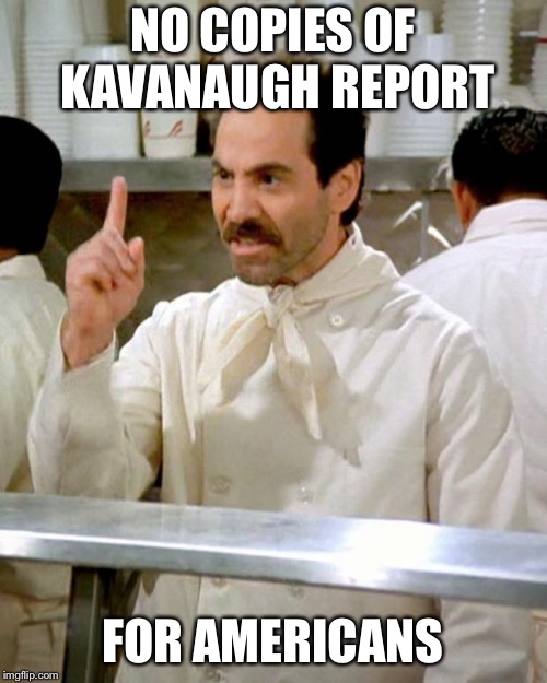 soup nazi | NO COPIES OF KAVANAUGH REPORT; FOR AMERICANS | image tagged in soup nazi | made w/ Imgflip meme maker