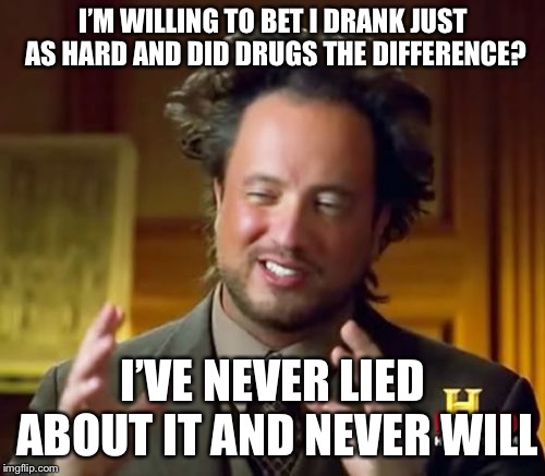 Ancient Aliens Meme | I’M WILLING TO BET I DRANK JUST AS HARD AND DID DRUGS THE DIFFERENCE? I’VE NEVER LIED ABOUT IT AND NEVER WILL | image tagged in memes,ancient aliens | made w/ Imgflip meme maker