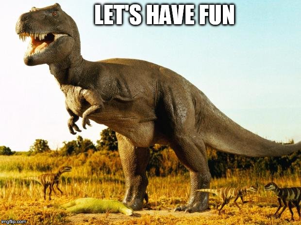 T-Rex | LET'S HAVE FUN | image tagged in t-rex | made w/ Imgflip meme maker