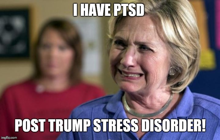 Hillary Clinton Crying | I HAVE PTSD; POST TRUMP STRESS DISORDER! | image tagged in hillary clinton crying | made w/ Imgflip meme maker