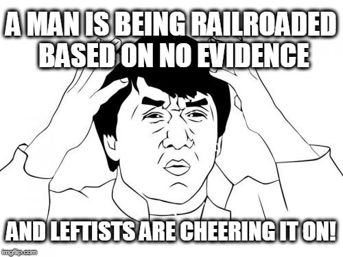 Jackie Chan WTF Meme | A MAN IS BEING RAILROADED BASED ON NO EVIDENCE; AND LEFTISTS ARE CHEERING IT ON! | image tagged in memes,jackie chan wtf | made w/ Imgflip meme maker