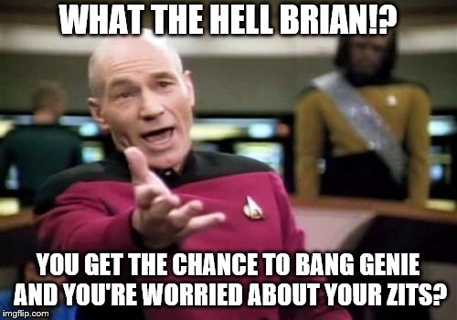 Picard Wtf Meme | WHAT THE HELL BRIAN!? YOU GET THE CHANCE TO BANG GENIE AND YOU'RE WORRIED ABOUT YOUR ZITS? | image tagged in memes,picard wtf | made w/ Imgflip meme maker