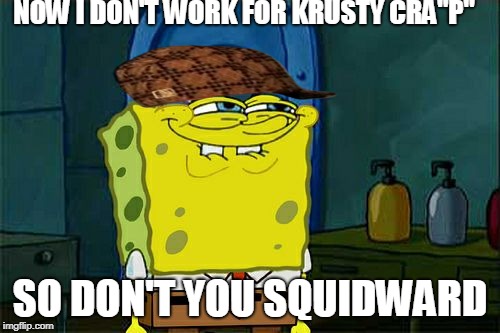 Don't You Squidward | NOW I DON'T WORK FOR KRUSTY CRA"P"; SO DON'T YOU SQUIDWARD | image tagged in memes,dont you squidward,scumbag | made w/ Imgflip meme maker
