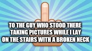 f-u-emoji | TO THE GUY WHO STOOD THERE TAKING PICTURES WHILE I LAY ON THE STAIRS WITH A BROKEN NECK | image tagged in f-u-emoji | made w/ Imgflip meme maker