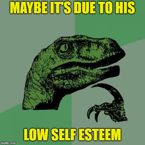 Philosoraptor Meme | MAYBE IT'S DUE TO HIS LOW SELF ESTEEM | image tagged in memes,philosoraptor | made w/ Imgflip meme maker