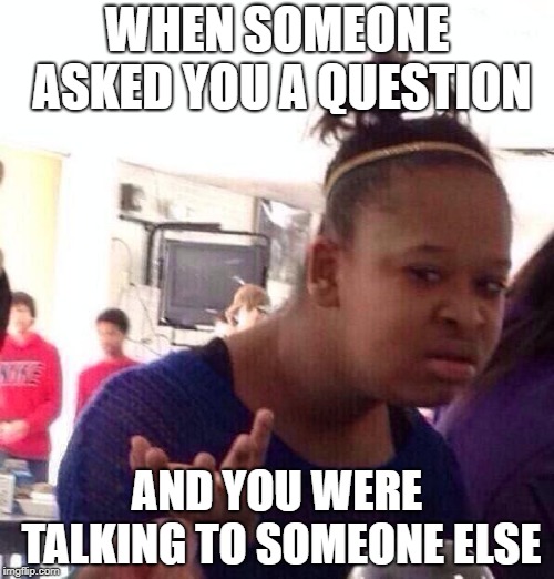 Black Girl Wat | WHEN SOMEONE ASKED YOU A QUESTION; AND YOU WERE TALKING TO SOMEONE ELSE | image tagged in memes,black girl wat | made w/ Imgflip meme maker