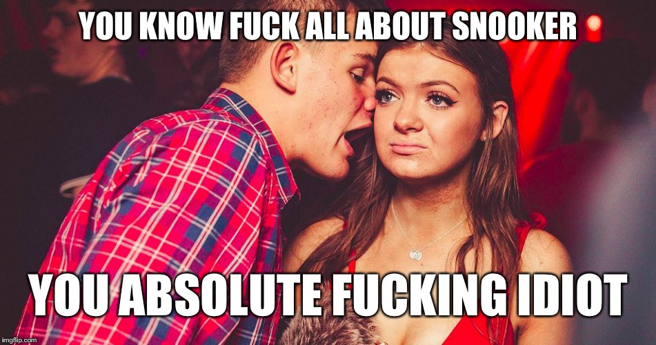 Uncomfortable Nightclub Girl | YOU KNOW FUCK ALL ABOUT SNOOKER; YOU ABSOLUTE FUCKING IDIOT | image tagged in uncomfortable nightclub girl | made w/ Imgflip meme maker