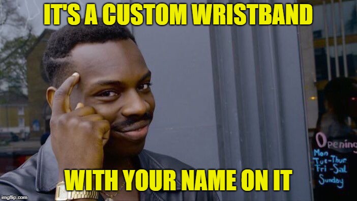 Roll Safe Think About It Meme | IT'S A CUSTOM WRISTBAND WITH YOUR NAME ON IT | image tagged in memes,roll safe think about it | made w/ Imgflip meme maker