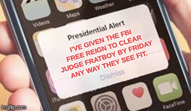 Presidential Alert | I'VE GIVEN THE FBI FREE REIGN TO CLEAR JUDGE FRATBOY BY FRIDAY ANY WAY THEY SEE FIT. | image tagged in presidential alert | made w/ Imgflip meme maker