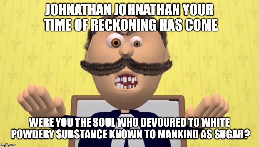 Johnny Johnny | JOHNATHAN JOHNATHAN YOUR TIME OF RECKONING HAS COME; WERE YOU THE SOUL WHO DEVOURED TO WHITE POWDERY SUBSTANCE KNOWN TO MANKIND AS SUGAR? | image tagged in johnny johnny | made w/ Imgflip meme maker