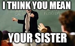 Grammar Nazi Teacher | I THINK YOU MEAN YOUR SISTER | image tagged in grammar nazi teacher | made w/ Imgflip meme maker