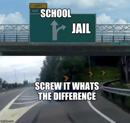 Left Exit 12 Off Ramp | SCHOOL; JAIL; SCREW IT WHATS THE DIFFERENCE | image tagged in memes,left exit 12 off ramp | made w/ Imgflip meme maker