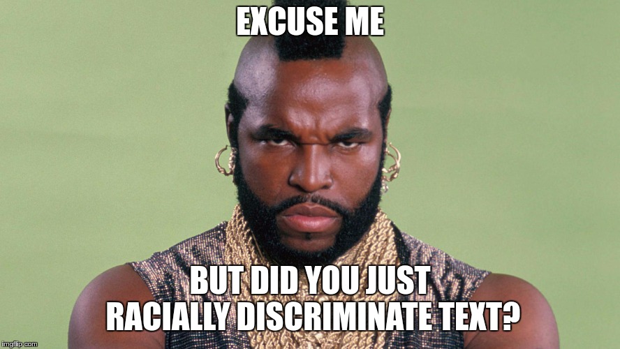Mister T | EXCUSE ME BUT DID YOU JUST RACIALLY DISCRIMINATE TEXT? | image tagged in mister t | made w/ Imgflip meme maker