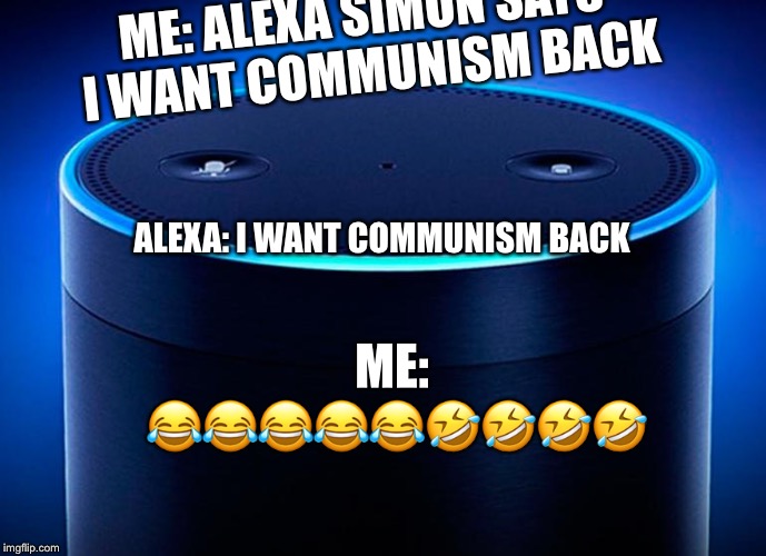 Alexa | ME: ALEXA SIMON SAYS I WANT COMMUNISM BACK; ALEXA: I WANT COMMUNISM BACK; ME: 😂😂😂😂😂🤣🤣🤣🤣 | image tagged in alexa | made w/ Imgflip meme maker