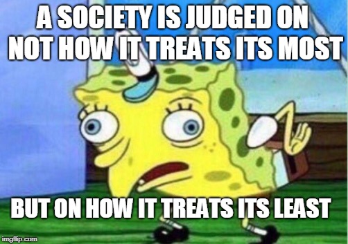 humanism not nationalism is best for the nation  | A SOCIETY IS JUDGED ON NOT HOW IT TREATS ITS MOST; BUT ON HOW IT TREATS ITS LEAST | image tagged in memes,mocking spongebob,reality,history,humanism | made w/ Imgflip meme maker