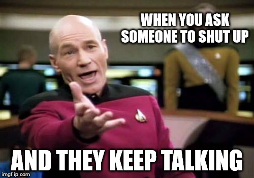 Picard Wtf | WHEN YOU ASK SOMEONE TO SHUT UP; AND THEY KEEP TALKING | image tagged in memes,picard wtf | made w/ Imgflip meme maker