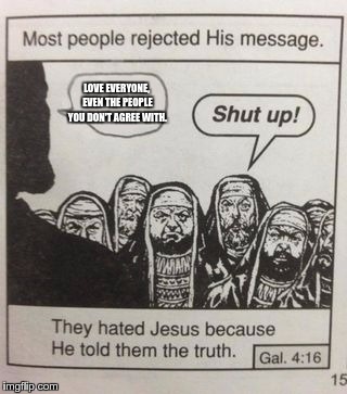They hated Jesus meme | LOVE EVERYONE, EVEN THE PEOPLE YOU DON'T AGREE WITH. | image tagged in they hated jesus meme | made w/ Imgflip meme maker