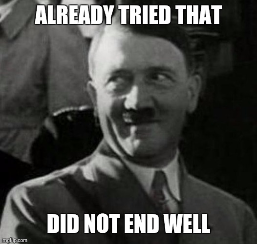 Hitler laugh  | ALREADY TRIED THAT DID NOT END WELL | image tagged in hitler laugh | made w/ Imgflip meme maker