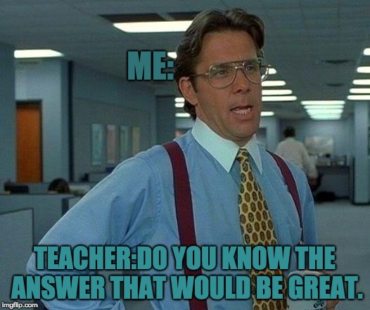 That Would Be Great | ME:; TEACHER:DO YOU KNOW THE ANSWER THAT WOULD BE GREAT. | image tagged in memes,that would be great | made w/ Imgflip meme maker