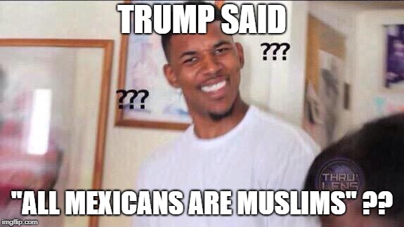 Black guy confused | TRUMP SAID "ALL MEXICANS ARE MUSLIMS" ?? | image tagged in black guy confused | made w/ Imgflip meme maker