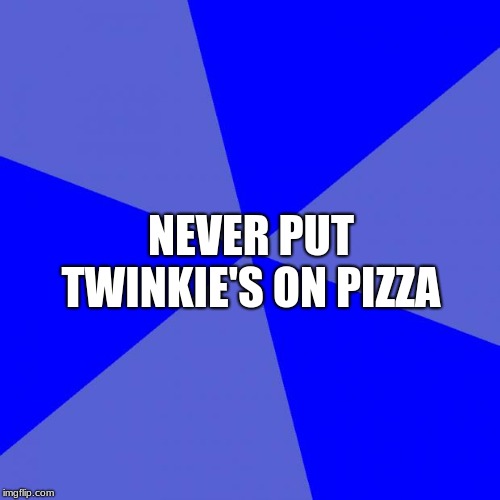 Blank Blue Background | NEVER PUT TWINKIE'S ON PIZZA | image tagged in memes,blank blue background | made w/ Imgflip meme maker