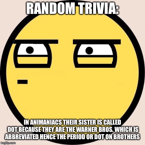 Random, Useless Fact of the Day | RANDOM TRIVIA:; IN ANIMANIACS THEIR SISTER IS CALLED DOT BECAUSE THEY ARE THE WARNER BROS. WHICH IS ABBREVIATED HENCE THE PERIOD OR DOT ON BROTHERS | image tagged in random useless fact of the day | made w/ Imgflip meme maker