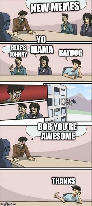 Only Raydog memes LOL | NEW MEMES; HERE’S JOHNNY; YO MAMA; RAYDOG; BOB YOU’RE AWESOME; THANKS | image tagged in boardroom meeting sugg 2,boardroom meeting suggestion,raydog,yo mama,heres johnny | made w/ Imgflip meme maker