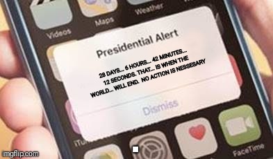 Presidential Alert Meme | 28 DAYS... 6 HOURS... 42 MINUTES... 12 SECONDS. THAT... IS WHEN THE WORLD... WILL END.

NO ACTION IS NESSESARY; . | image tagged in presidential alert | made w/ Imgflip meme maker