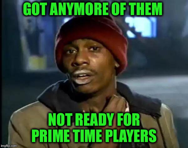 Y'all Got Any More Of That Meme | GOT ANYMORE OF THEM NOT READY FOR PRIME TIME PLAYERS | image tagged in memes,y'all got any more of that | made w/ Imgflip meme maker