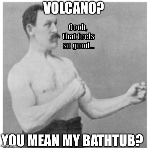 Don’t just wash the germs, burn the germs! | VOLCANO? Oooh, that feels so good... YOU MEAN MY BATHTUB? | image tagged in memes,overly manly man,volcano,bathtub | made w/ Imgflip meme maker