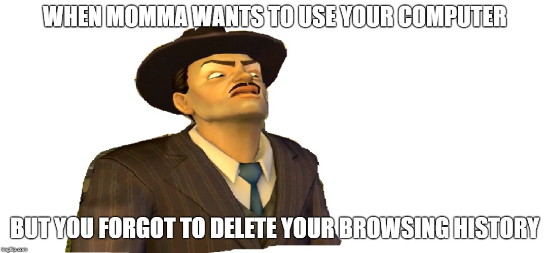 WHEN MOMMA WANTS TO USE YOUR COMPUTER; BUT YOU FORGOT TO DELETE YOUR BROWSING HISTORY | image tagged in weird | made w/ Imgflip meme maker