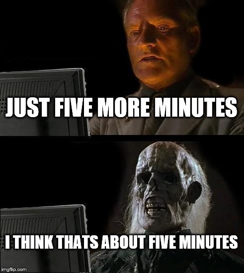 I'll Just Wait Here | JUST FIVE MORE MINUTES; I THINK THATS ABOUT FIVE MINUTES | image tagged in memes,ill just wait here | made w/ Imgflip meme maker