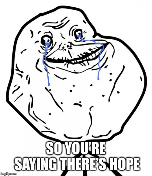 Forever Alone | SO YOU’RE SAYING THERE’S HOPE | image tagged in forever alone | made w/ Imgflip meme maker