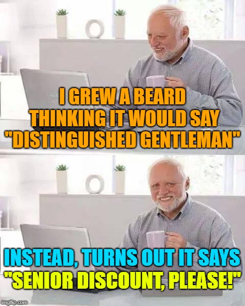 Not what he was expecting | I GREW A BEARD THINKING IT WOULD SAY "DISTINGUISHED GENTLEMAN"; INSTEAD, TURNS OUT IT SAYS; "SENIOR DISCOUNT, PLEASE!" | image tagged in memes,hide the pain harold,jokes,senior citizen,senior discount,beard | made w/ Imgflip meme maker