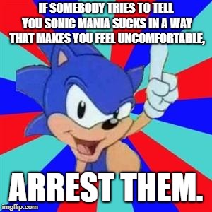 Sonic sez | IF SOMEBODY TRIES TO TELL YOU SONIC MANIA SUCKS IN A WAY THAT MAKES YOU FEEL UNCOMFORTABLE, ARREST THEM. | image tagged in sonic sez | made w/ Imgflip meme maker