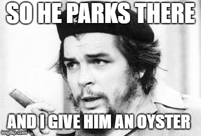 Che Guevara | SO HE PARKS THERE; AND I GIVE HIM AN OYSTER | image tagged in che guevara | made w/ Imgflip meme maker