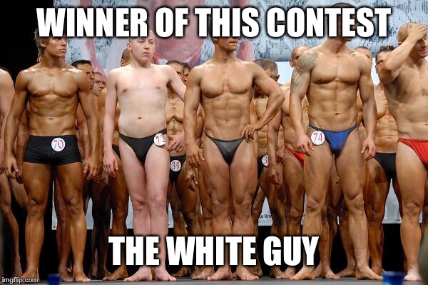 Body builder | WINNER OF THIS CONTEST; THE WHITE GUY | image tagged in body builder | made w/ Imgflip meme maker