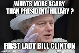 Bill Clinton as First Lady | WHATS MORE SCARY THAN PRESIDENT  HILLARY ? FIRST LADY BILL CLINTON | image tagged in bill clinton as first lady | made w/ Imgflip meme maker