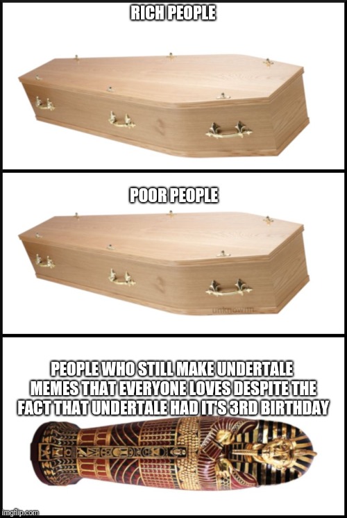 despite what others say, undertale is still relevant | RICH PEOPLE; POOR PEOPLE; PEOPLE WHO STILL MAKE UNDERTALE MEMES THAT EVERYONE LOVES DESPITE THE FACT THAT UNDERTALE HAD IT'S 3RD BIRTHDAY | image tagged in coffin,undertale,memes | made w/ Imgflip meme maker