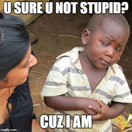 Third World Skeptical Kid | U SURE U NOT STUPID? CUZ I AM | image tagged in memes,third world skeptical kid | made w/ Imgflip meme maker