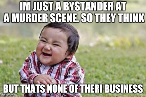 Evil Toddler | IM JUST A BYSTANDER AT A MURDER SCENE. SO THEY THINK; BUT THATS NONE OF THERI BUSINESS | image tagged in memes,evil toddler | made w/ Imgflip meme maker