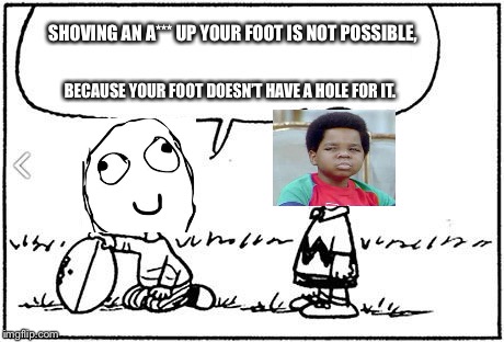 Charlie Brown football | SHOVING AN A*** UP YOUR FOOT IS NOT POSSIBLE, BECAUSE YOUR FOOT DOESN’T HAVE A HOLE FOR IT. | image tagged in charlie brown football | made w/ Imgflip meme maker