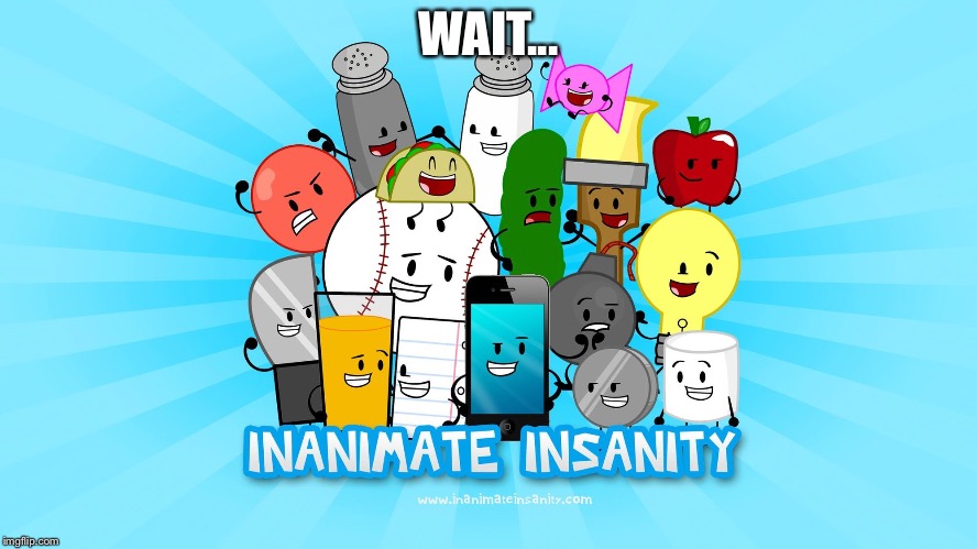 Inanimate insanity | WAIT... | image tagged in inanimate insanity | made w/ Imgflip meme maker