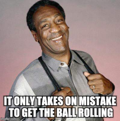IT ONLY TAKES ON MISTAKE TO GET THE BALL ROLLING | made w/ Imgflip meme maker