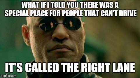What If I Told You |  WHAT IF I TOLD YOU THERE WAS A SPECIAL PLACE FOR PEOPLE THAT CAN'T DRIVE; IT'S CALLED THE RIGHT LANE | image tagged in morphius,bad drivers,memes | made w/ Imgflip meme maker