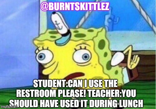 Mocking Spongebob | @BURNTSKITTLEZ; STUDENT:CAN I USE THE RESTROOM PLEASE!
TEACHER:YOU SHOULD HAVE USED IT DURING LUNCH | image tagged in memes,mocking spongebob | made w/ Imgflip meme maker