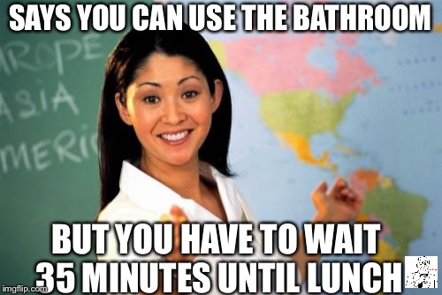Unhelpful High School Teacher |  SAYS YOU CAN USE THE BATHROOM; BUT YOU HAVE TO WAIT 35 MINUTES UNTIL LUNCH | image tagged in memes,unhelpful high school teacher | made w/ Imgflip meme maker
